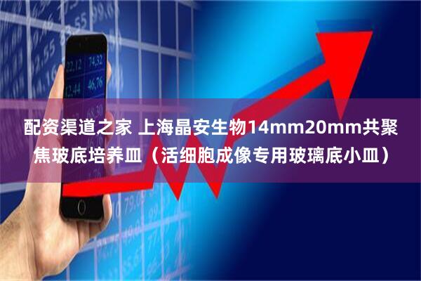 配资渠道之家 上海晶安生物14mm20mm共聚焦玻底培养皿（活细胞成像专用玻璃底小皿）