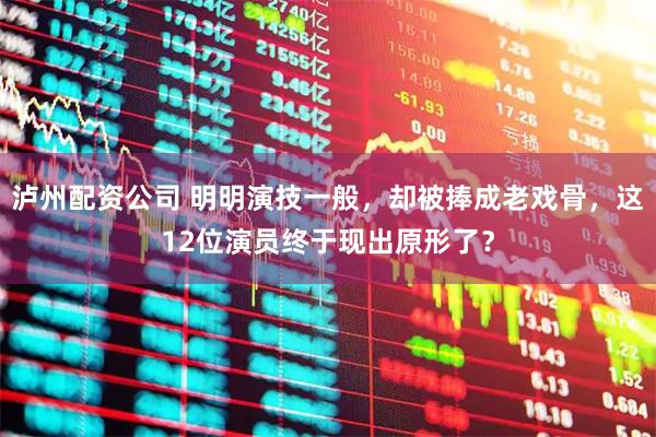 泸州配资公司 明明演技一般，却被捧成老戏骨，这12位演员终于现出原形了？