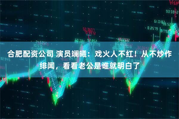 合肥配资公司 演员斓曦：戏火人不红！从不炒作绯闻，看看老公是谁就明白了