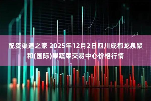 配资渠道之家 2025年12月2日四川成都龙泉聚和(国际)果蔬菜交易中心价格行情