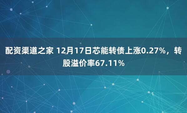 配资渠道之家 12月17日芯能转债上涨0.27%，转股溢价率67.11%