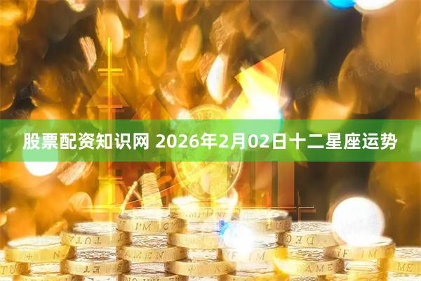 股票配资知识网 2026年2月02日十二星座运势