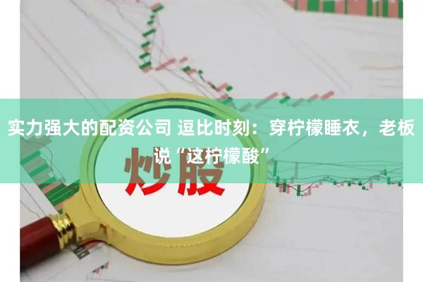 实力强大的配资公司 逗比时刻：穿柠檬睡衣，老板说“这柠檬酸”