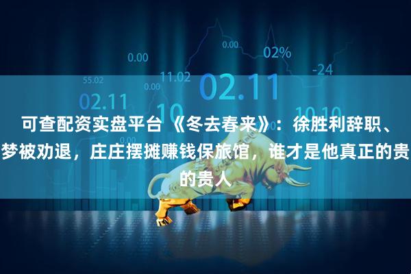 可查配资实盘平台 《冬去春来》：徐胜利辞职、追梦被劝退，庄庄摆摊赚钱保旅馆，谁才是他真正的贵人